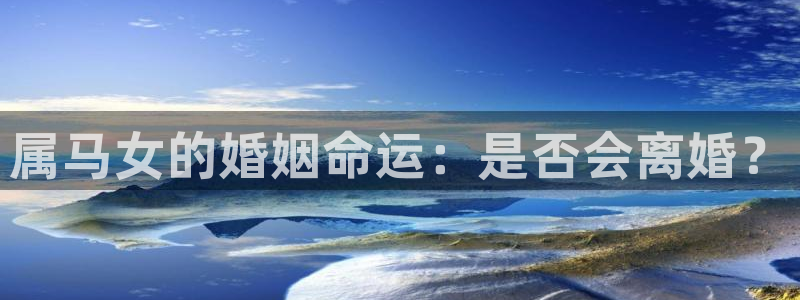 门徒娱乐注册：属马女的婚姻命运：是否会离婚？