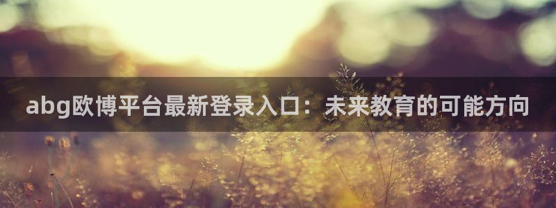 门徒娱乐注册网站链接：abg欧博平台最新登录入口：未来教育的可能方向