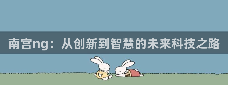 壹号电子娱乐app下载安装：南宫ng：从创新到智慧的未来科技之路