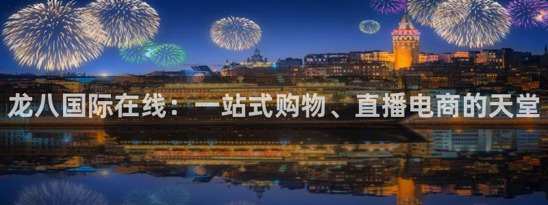 壹号平台下载：龙八国际在线：一站式购物、直播电商的天堂