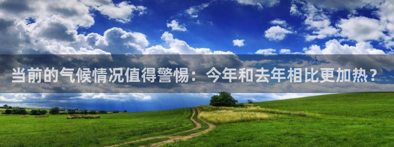 门徒娱乐电子游戏：当前的气候情况值得警惕：今年和去年相比更加热？