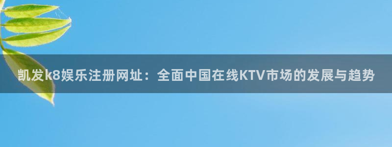 壹号app下载链接：凯发k8娱乐注册网址：全面中国在线KTV市场的发展与趋势