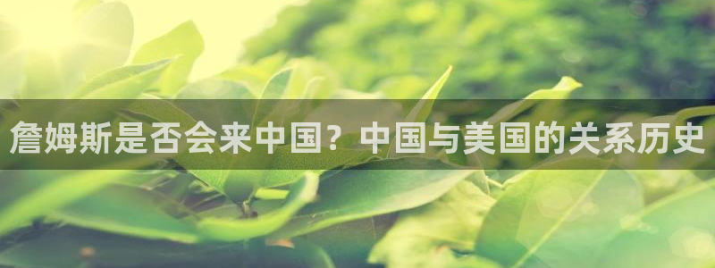 门徒娱乐.ccmpc正版：詹姆斯是否会来中国？中国与美国的关系历史