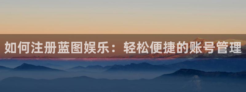 壹号电子娱乐app下载官网：如何注册蓝图娱乐：轻松便捷的账号管理