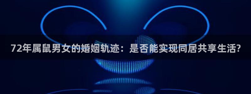 门徒娱乐官网下载：72年属鼠男女的婚姻轨迹：是否能实现同居共享生活?