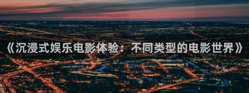 壹号top娱乐：《沉浸式娱乐电影体验：不同类型的电影世界》
