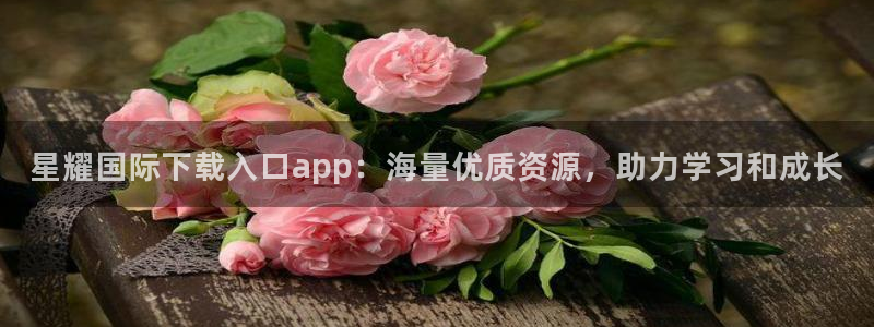 门徒平台登录入口官网注册：星耀国际下载入口app：海量优质资源，助力学习和成长