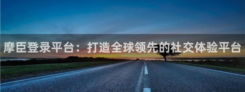 壹号top娱乐：摩臣登录平台：打造全球领先的社交体验平台