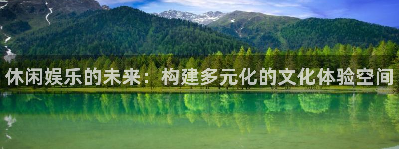 门徒娱乐平台下载入口：休闲娱乐的未来：构建多元化的文化体验空间
