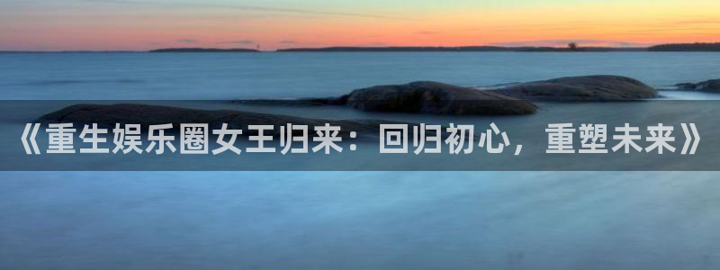 门徒娱乐网页版登：《重生娱乐圈女王归来：回归初心，重塑未来》