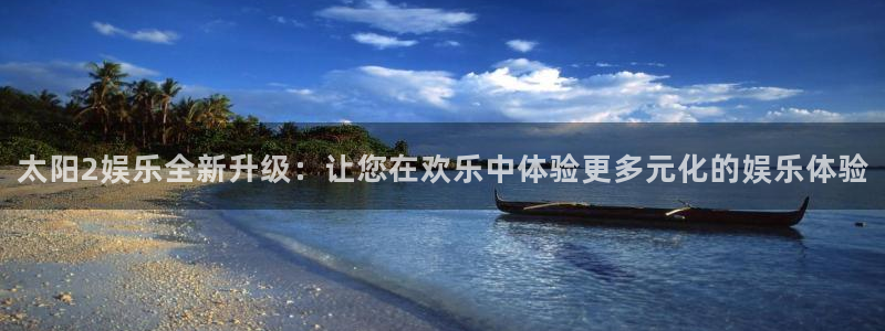 门徒娱乐平台注册：太阳2娱乐全新升级：让您在欢乐中体验更多元化的娱乐体验