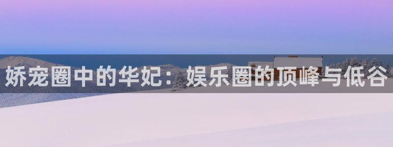 壹号app下载苹果：娇宠圈中的华妃：娱乐圈的顶峰与低谷