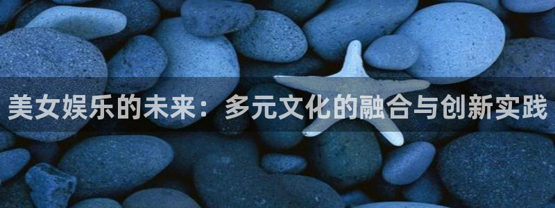 门徒娱乐娱乐：美女娱乐的未来：多元文化的融合与创新实践