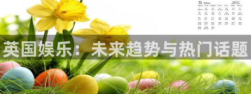 壹号官网app下载安装：英国娱乐：未来趋势与热门话题