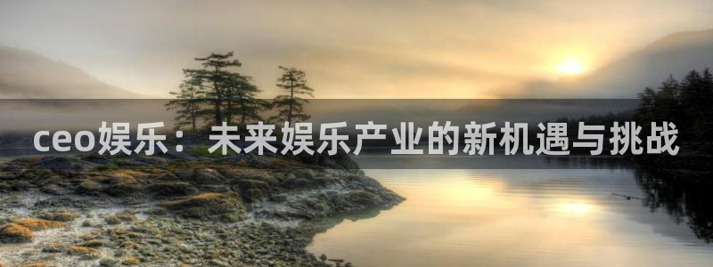 门徒娱乐平台管网入口：ceo娱乐：未来娱乐产业的新机遇与挑战