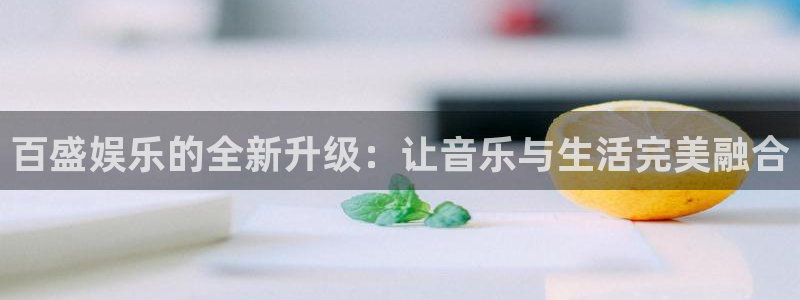 门徒娱乐平台注册账号：百盛娱乐的全新升级：让音乐与生活完美融合